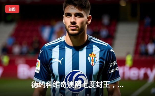 德约科维奇澳网七度封王，鏖战五盘力克梅德韦杰夫加冕第23座大满贯