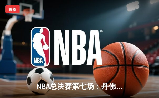 NBA总决赛第七场：丹佛掘金逆袭夺冠，约基奇荣膺FMVP
