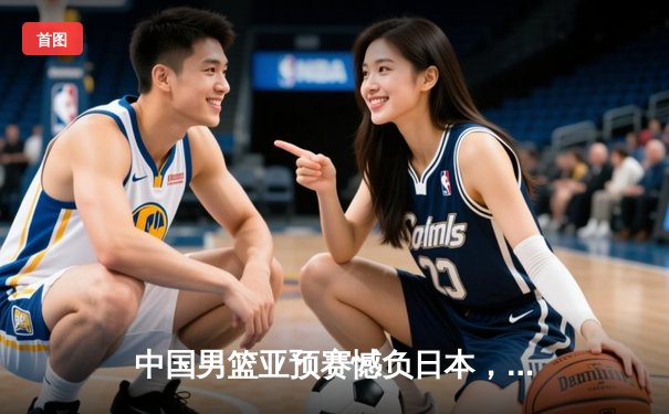 中国男篮亚预赛憾负日本，88年不败金身告破